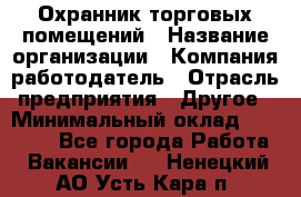 Охранник торговых помещений › Название организации ­ Компания-работодатель › Отрасль предприятия ­ Другое › Минимальный оклад ­ 22 000 - Все города Работа » Вакансии   . Ненецкий АО,Усть-Кара п.